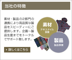 ［当社の特徴］企画・素材・製品の3部門の連携により高品質な製品をスピーディーにご提供します。詳しくはこちら